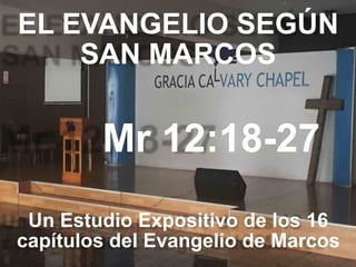 EL EVANGELIO SEGÚN 
SAN MARCOS
Mr 12:18-27
Un Estudio Expositivo de los 16
capítulos del Evangelio de Marcos
 