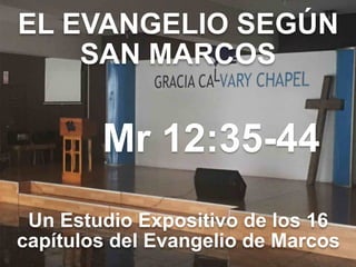 EL EVANGELIO SEGÚN 
SAN MARCOS
Mr 12:35-44
Un Estudio Expositivo de los 16
capítulos del Evangelio de Marcos
 