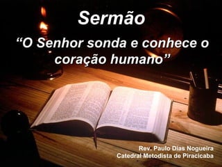 Sermão “ O Senhor sonda e conhece o coração humano” Rev. Paulo Dias Nogueira Catedral Metodista de Piracicaba 