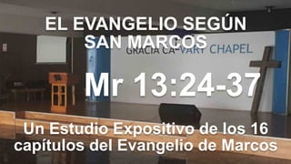 EL EVANGELIO SEGÚN 
SAN MARCOS
Mr 13:24-37
Un Estudio Expositivo de los 16
capítulos del Evangelio de Marcos
 