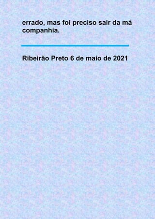 errado, mas foi preciso sair da má
companhia.
Ribeirão Preto 6 de maio de 2021
 