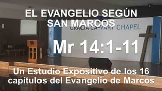 EL EVANGELIO SEGÚN 
SAN MARCOS
Mr 14:1-11
Un Estudio Expositivo de los 16
capítulos del Evangelio de Marcos
 