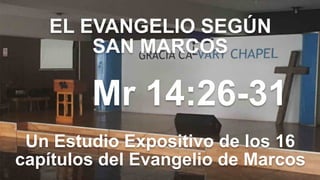 EL EVANGELIO SEGÚN 
SAN MARCOS
Mr 14:26-31
Un Estudio Expositivo de los 16
capítulos del Evangelio de Marcos
 
