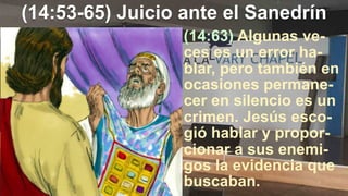 (14:53-65) Juicio ante el Sanedrín
(14:63) Algunas ve-
ces es un error ha-
blar, pero también en
ocasiones permane-
cer en silencio es un
crimen. Jesús esco-
gió hablar y propor-
cionar a sus enemi-
gos la evidencia que
buscaban.
 