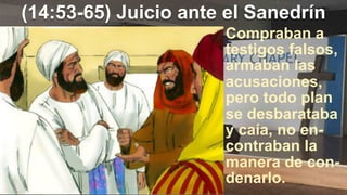 (14:53-65) Juicio ante el Sanedrín
Compraban a
testigos falsos,
armaban las
acusaciones,
pero todo plan
se desbarataba
y caía, no en-
contraban la
manera de con-
denarlo.
 