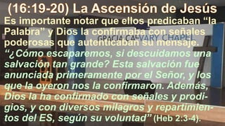 Es importante notar que ellos predicaban “la
Palabra” y Dios la confirmaba con señales
poderosas que autenticaban su mensaje.
“¿Cómo escaparemos, si descuidamos una
salvación tan grande? Esta salvación fue
anunciada primeramente por el Señor, y los
que la oyeron nos la confirmaron. Además,
Dios la ha confirmado con señales y prodi-
gios, y con diversos milagros y repartimien-
tos del ES, según su voluntad” (Heb 2:3-4).
 