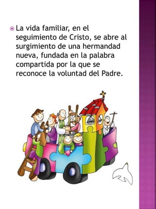  La vida familiar, en el
seguimiento de Cristo, se abre al
surgimiento de una hermandad
nueva, fundada en la palabra
compartida por la que se
reconoce la voluntad del Padre.
 
