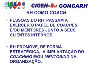 RH COMO  COACH PESSOAS DO RH  PASSAM A EXERCER O PAPEL DE  COACHES  E/OU MENTORES JUNTO A SEUS CLIENTES INTERNOS. RH PROMOVE, DE FORMA ESTRATÉGICA,  A IMPLANTAÇÃO DO  COACHING  E/OU  MENTORING  NA ORGANIZAÇÃO. 