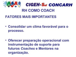 RH COMO COACH FATORES MAIS IMPORTANTES Consolidar um clima favorável para o processo. Oferecer preparação operacional com instrumentação de suporte para futuros  Coaches  e Mentores na organização. 