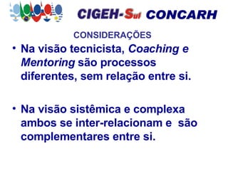 CONSIDERAÇÕES Na visão tecnicista,  Coaching e Mentoring  são processos diferentes, sem relação entre si. Na visão sistêmica e complexa ambos se inter-relacionam e  são complementares entre si. 