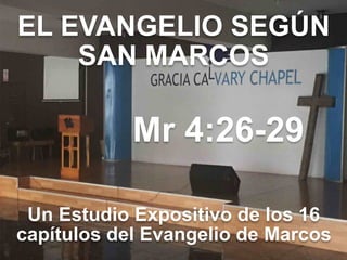 EL EVANGELIO SEGÚN 
SAN MARCOS
Mr 4:26-29
Un Estudio Expositivo de los 16
capítulos del Evangelio de Marcos
 