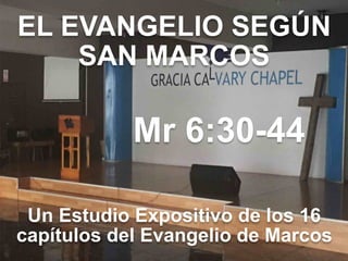 EL EVANGELIO SEGÚN 
SAN MARCOS
Mr 6:30-44
Un Estudio Expositivo de los 16
capítulos del Evangelio de Marcos
 