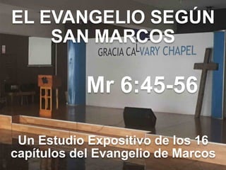 EL EVANGELIO SEGÚN 
SAN MARCOS
Mr 6:45-56
Un Estudio Expositivo de los 16
capítulos del Evangelio de Marcos
 