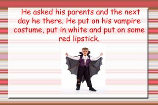 He asked his parents and the next day he there. He put on his vampire costume, put in white and put on some red lipstick. 