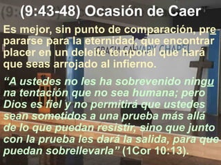 (9:43-48) Ocasión de Caer
“A ustedes no les ha sobrevenido ningu
na tentación que no sea humana; pero
Dios es fiel y no pe...