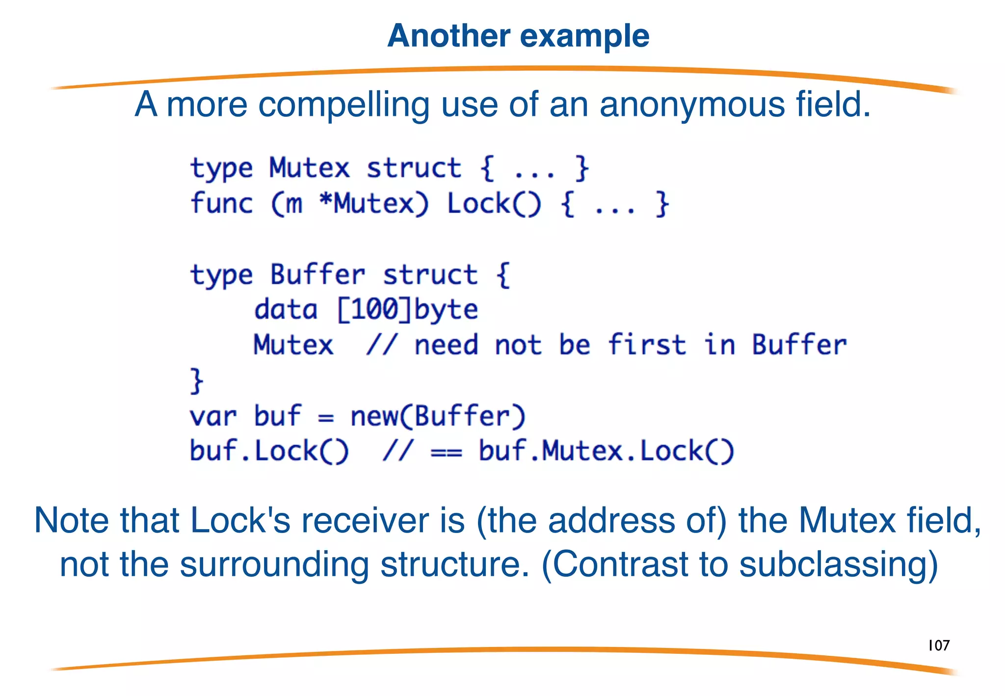 Overriding a method
Overriding works just as with fields.
Of course you can have
multiple anonymous fields
with various types - a
simple version of multiple
inheritance. The conflict
resolution rules keep things
simple, though.
107
 
