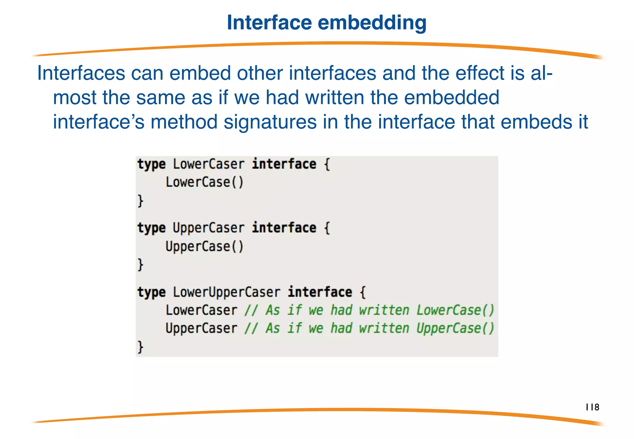 Example
MyFloat implements AbsInterface even though
float64 does not.
(Aside: MyFloat is not a "boxing" of float64; its
representation is identical to float64.)
118
 