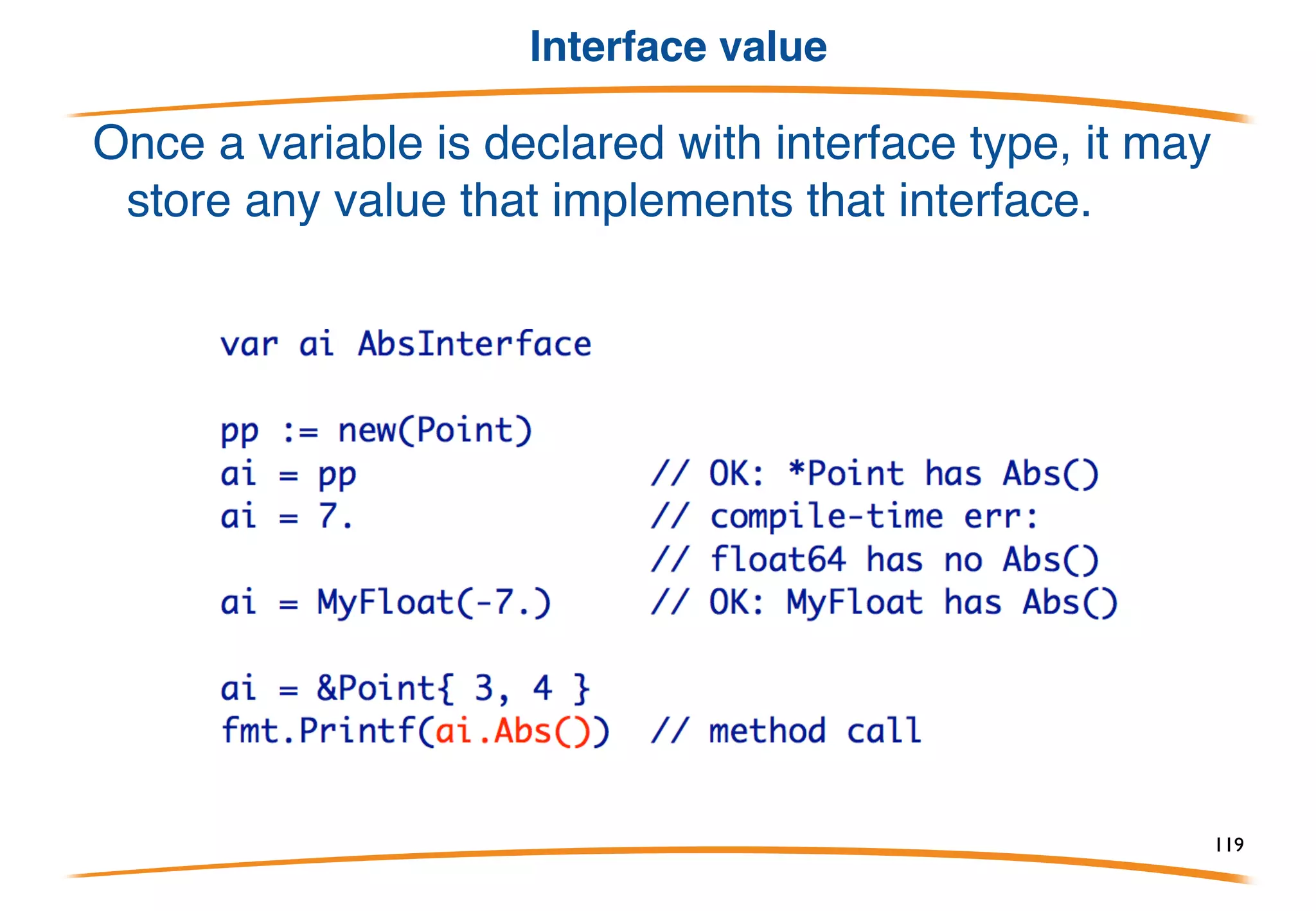 Interface embedding
Interfaces can embed other interfaces and the effect is al-
most the same as if we had written the embedded
interface’s method signatures in the interface that embeds it
119
 