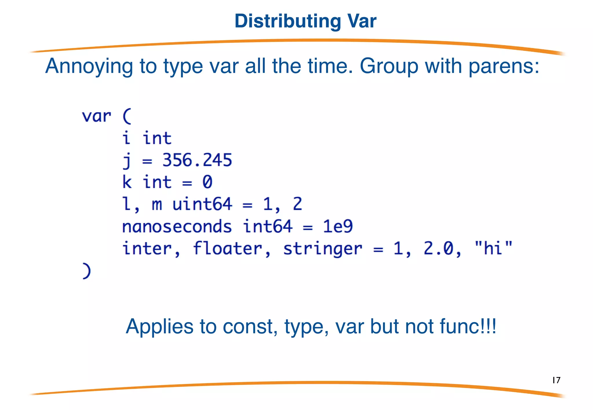Var Identifier
• Variable declarations are introduced by “var” identifier.
• They may have a type or an initialization expression;
• One or both must be present.
• Initializers must match variables (and types!).
17
 