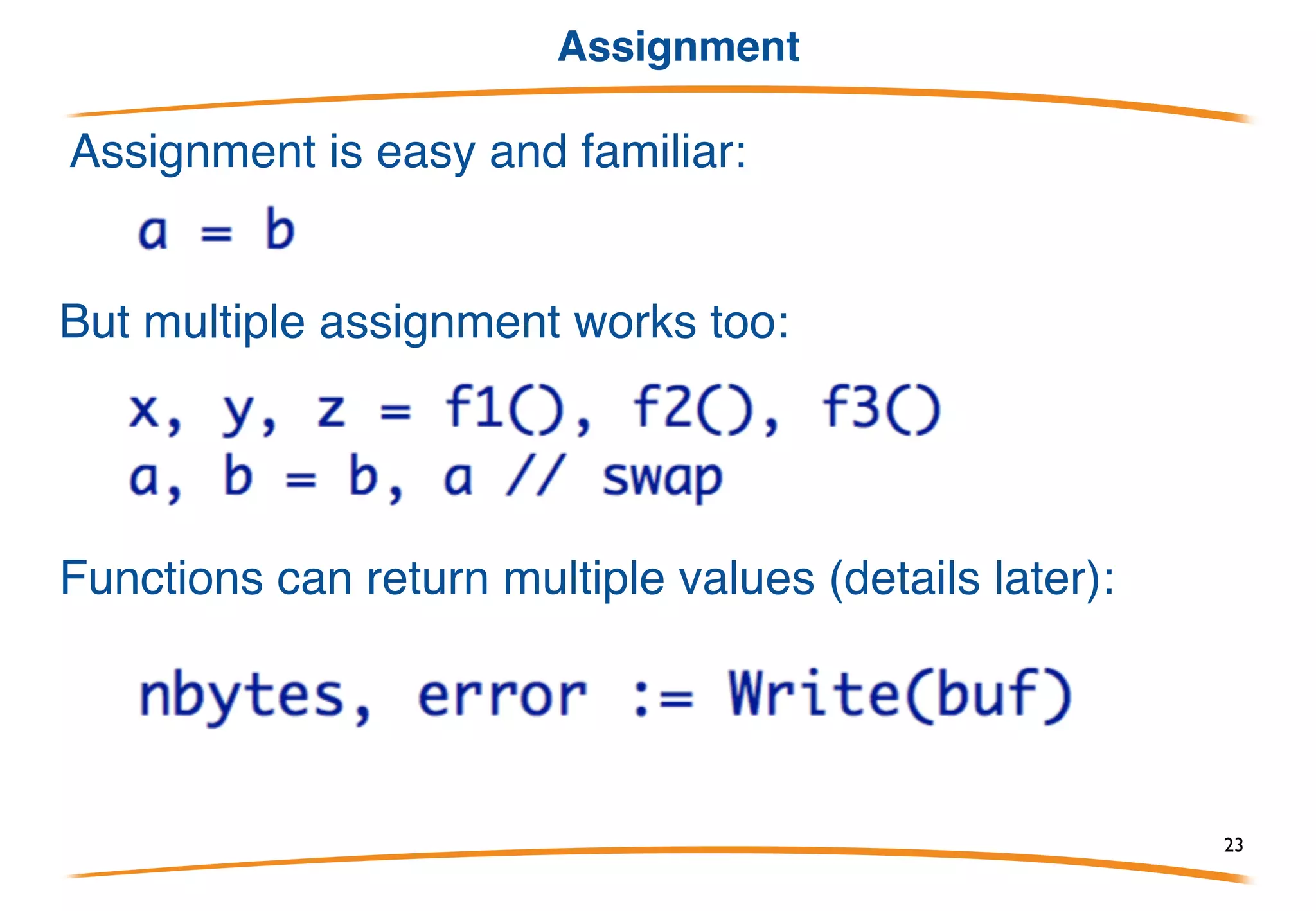 New
The built-in function new allocates memory. Syntax is like
a function call, with type as argument, similar to C++.
Returns a pointer to the allocated object (pointers )
Later we'll see how to build slices and such.
There is no delete or free; Go has garbage collection.
23
 
