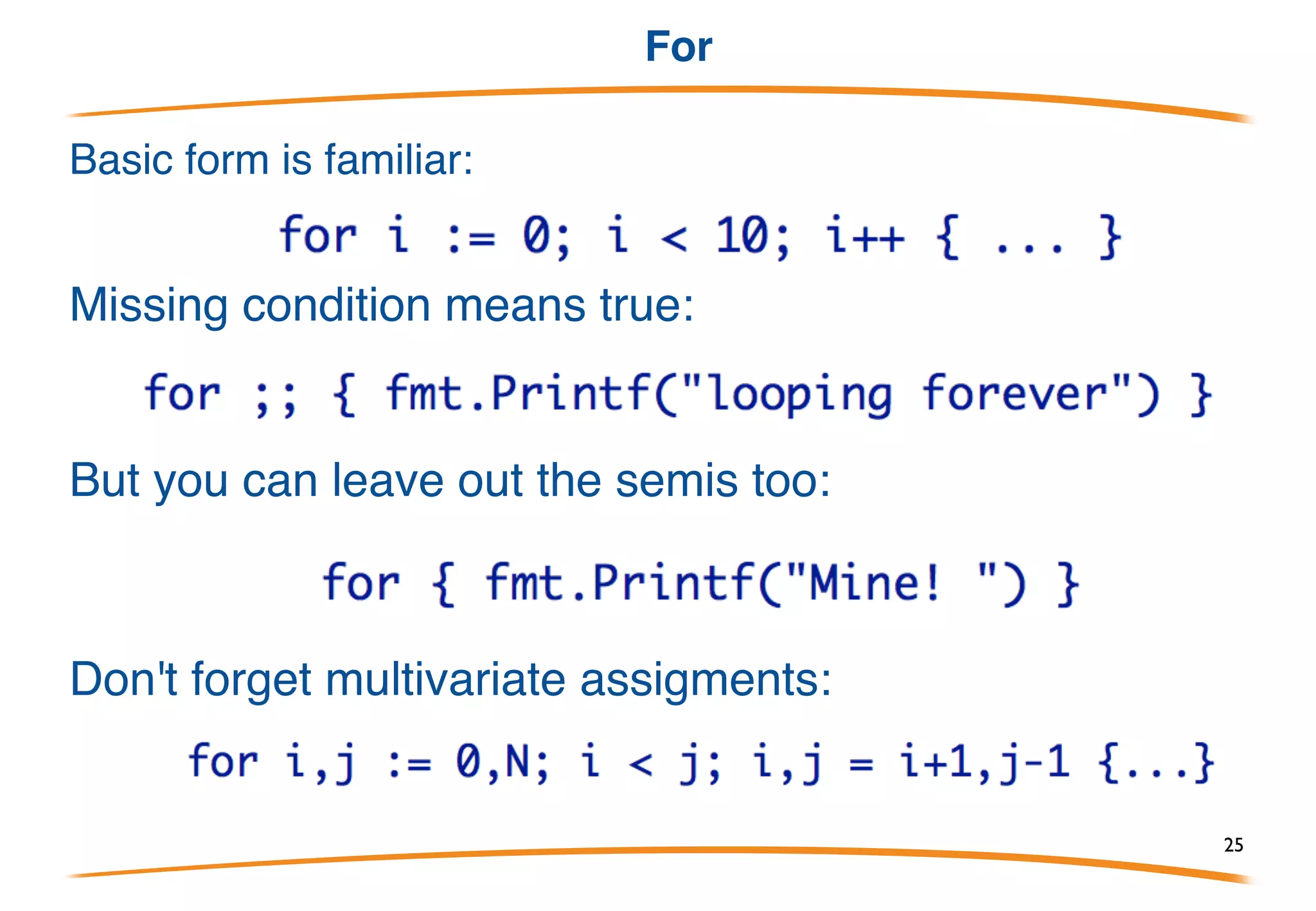If
Basic form is familiar, but no dangling else problem:
Initialization statement allowed; requires semicolon.
Useful with multivariate functions:
Missing condition means true, which is not too useful in this
context but handy in for, switch.
25
 