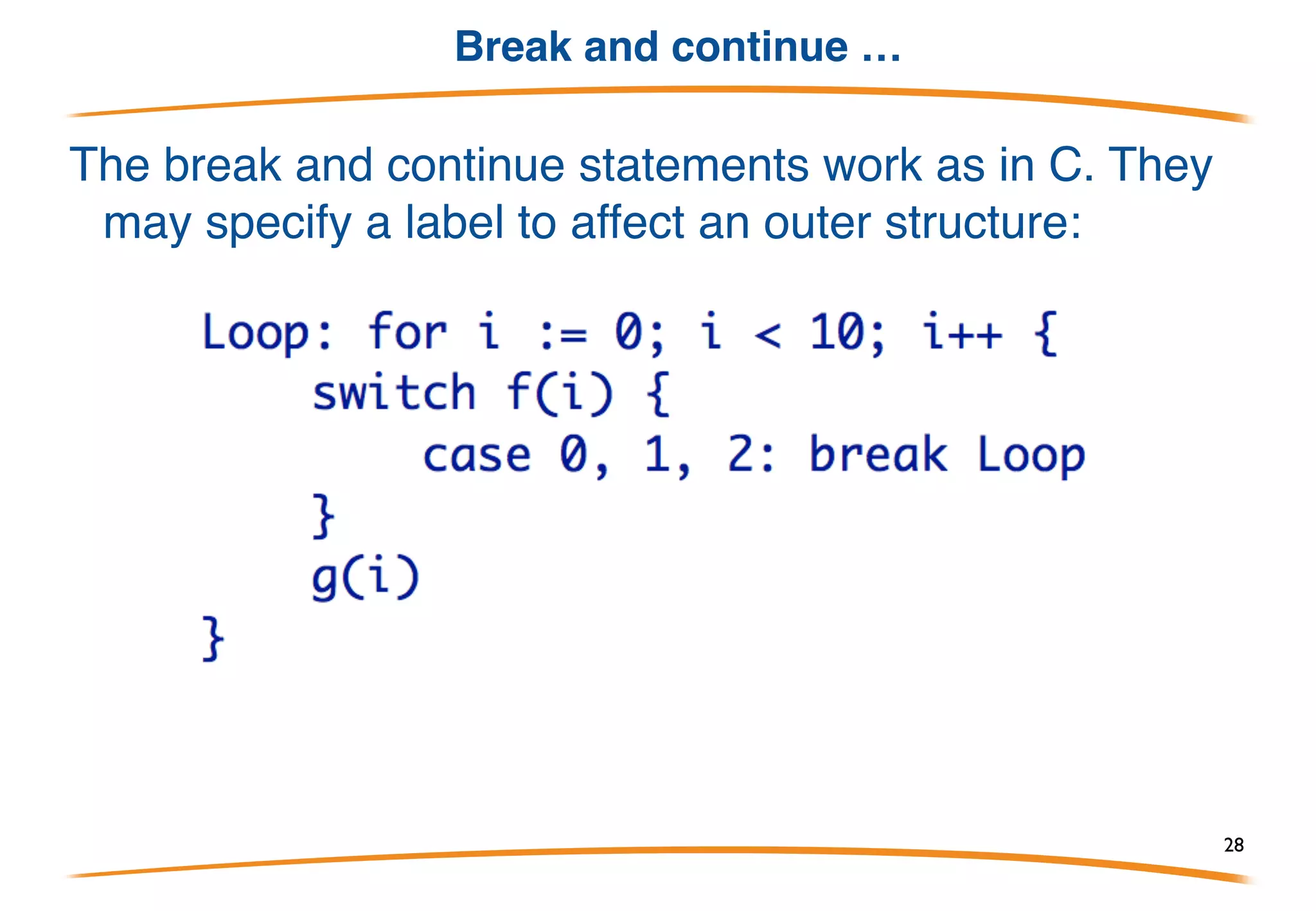 Switch 2/2
Go's switch is more powerful than C's. Familiar form:
The expressions can be any type and a missing switch
expression means true. Result: if-else chain:
or
28
 