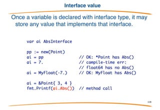 Interface embedding
Interfaces can embed other interfaces and the effect is al-
most the same as if we had written the embedded
interface’s method signatures in the interface that embeds it
119
 