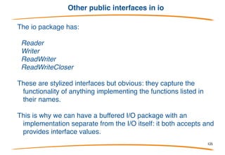 Putting it together
Buffering works for anything that Writes.
Feels almost like Unix pipes, doesn't it? The
composability is powerful; see crypto packages.
125
 