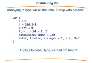 Var Identifier
• Variable declarations are introduced by “var” identifier.
• They may have a type or an initialization expression;
• One or both must be present.
• Initializers must match variables (and types!).
17
 