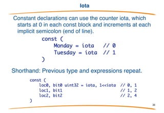 Const
• Constant declarations are introduced by const.
• They must have a "constant expression", evaluated at compile
time, as initialiser and may have an optional type specifier.
20
 