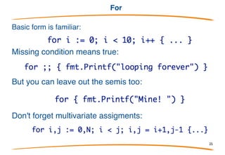 If
Basic form is familiar, but no dangling else problem:
Initialization statement allowed; requires semicolon.
Useful with multivariate functions:
Missing condition means true, which is not too useful in this
context but handy in for, switch.
25
 