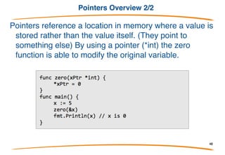 Pointers Overview 1/2
When we call a function that takes an argument, that
argument is copied to the function:
In this program the zero function will not modify the original x
variable in the main function. But what if we wanted to? One
way to do this is to use a special data type known as a pointer
48
 