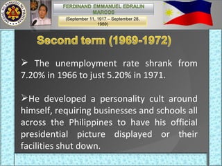The unemployment rate shrank from 7.20% in 1966 to just 5.20% in 1971. He developed a personality cult around himself, requiring businesses and schools all across the Philippines to have his official presidential picture displayed or their facilities shut down.  (September 11, 1917 – September 28, 1989) 