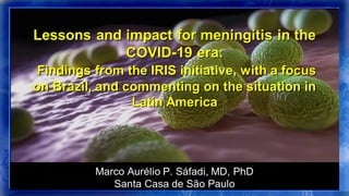Marco Aurélio P. Sáfadi.
Santa Casa de São Paulo
Lessons and impact for meningitis in the
COVID-19 era:
Findings from the IRIS initiative, with a focus
on Brazil, and commenting on the situation in
Latin America
 