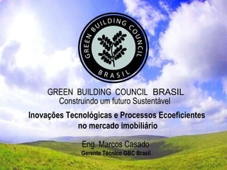 GREEN  BUILDING  COUNCIL   BRASIL Construindo um futuro Sustentável Eng. Marcos Casado Gerente Técnico GBC Brasil Inovações Tecnológicas e Processos Ecoeficientes no mercado imobiliário 