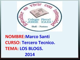NOMBRE:Marco Santi
CURSO: Tercero Tecnico.
TEMA: LOS BLOGS.
2014

 