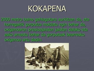 KOKAPENA 2000 metro baino gehiagotara aurkitzen da, eta horregaitik gorputza moldatu egin behar da, oxigenoaren presioajaisten jaisten dalako eta asko arnastu behar da gorputsak bearresko oxigenoa artu dadin. 
