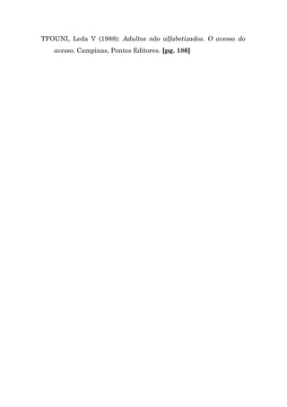 TFOUNI, Leda V (1988): Adultos não alfabetizados. O avesso do
   avesso. Campinas, Pontes Editores. [pg. 186]
 