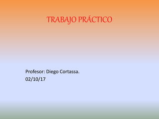 TRABAJO PRÁCTICO
Profesor: Diego Cortassa.
02/10/17
 