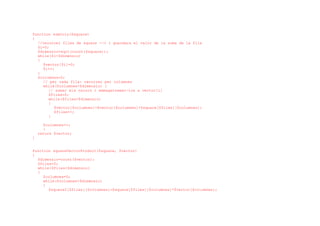 function sumCols($square)
{
//recorrer files de square --> i guardara el valor de la suma de la fila
$i=0;
$dimensio=sqrt(count($square));
while($i<$dimensio)
{
$vector[$i]=0;
$i++;
}
$columnes=0;
// per cada fila: recorrer per columnes
while($columnes<$dimensio) {
// sumar els valors i emmagatzemar-los a vector[i]
$files=0;
while($files<$dimensio)
{
$vector[$columnes]=$vector[$columnes]+$square[$files][$columnes];
$files++;
}
$columnes++;
}
return $vector;
}
function squareVectorProduct($square, $vector)
{
$dimensio=count($vector);
$files=0;
while($files<$dimensio)
{
$columnes=0;
while($columnes<$dimensio)
{
$square2[$files][$columnes]=$square[$files][$columnes]*$vector[$columnes];
 