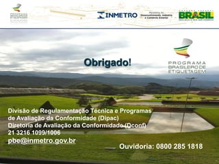 Obrigado!



Divisão de Regulamentação Técnica e Programas
de Avaliação da Conformidade (Dipac)
Diretoria de Avaliação da Conformidade (Dconf)
21 3216 1099/1006
pbe@inmetro.gov.br
                                   Ouvidoria: 0800 285 1818
 