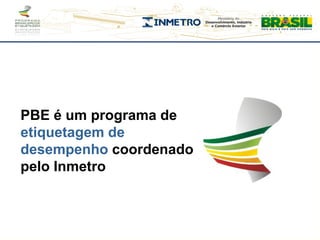 PBE é um programa de
etiquetagem de
desempenho coordenado
pelo Inmetro
 