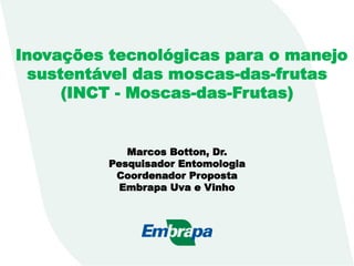 : Inovações tecnológicas para o manejo
sustentável das moscas-das-frutas
(INCT - Moscas-das-Frutas)
Marcos Botton, Dr.
Pesquisador Entomologia
Coordenador Proposta
Embrapa Uva e Vinho
 