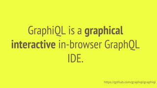 GraphiQL is a graphical
interactive in-browser GraphQL
IDE.
https://github.com/graphql/graphiql
 
