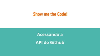 Show me the Code!
Acessando a
API do Github
 