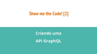 Show me the Code! [2]
Criando uma
API GraphQL
 