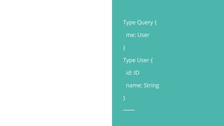 Type Query {
me: User
}
Type User {
id: ID
name: String
}
 