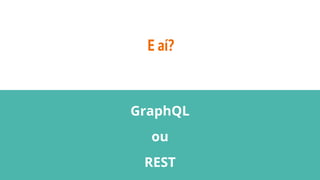 E aí?
GraphQL
ou
REST
 