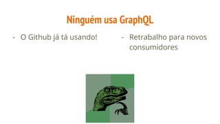 Ninguém usa GraphQL
- O Github já tá usando! - Retrabalho para novos
consumidores
 