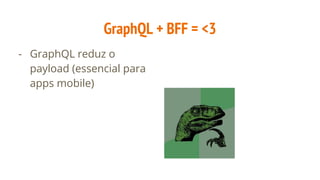 GraphQL + BFF = <3
- GraphQL reduz o
payload (essencial para
apps mobile)
 